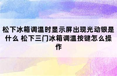 松下冰箱调温时显示屏出现光动银是什么 松下三门冰箱调温按键怎么操作